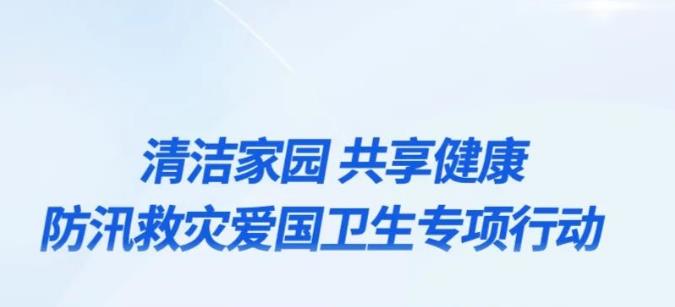 清洁家园 共享健康 即日起开展防汛救灾爱国卫生专项行动